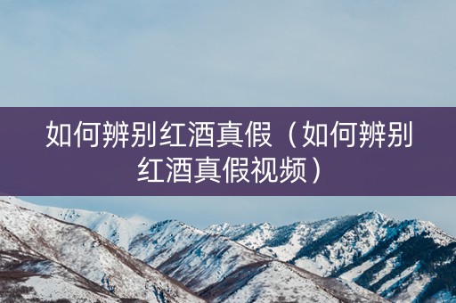 如何辨别红酒真假（如何辨别红酒真假视频）