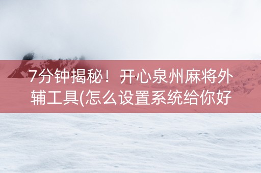 7分钟揭秘！开心泉州麻将外辅工具(怎么设置系统给你好牌)