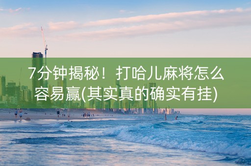 7分钟揭秘！打哈儿麻将怎么容易赢(其实真的确实有挂)