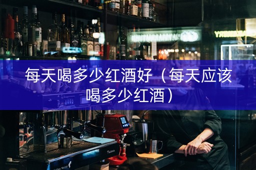 每天喝多少红酒好（每天应该喝多少红酒）