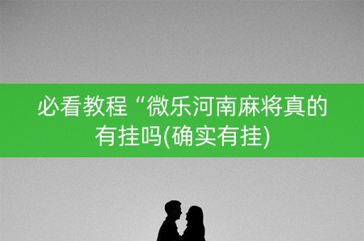 必看教程“微乐河南麻将真的有挂吗(确实有挂)