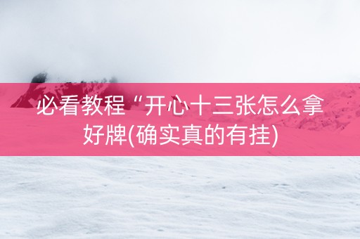 必看教程“开心十三张怎么拿好牌(确实真的有挂)