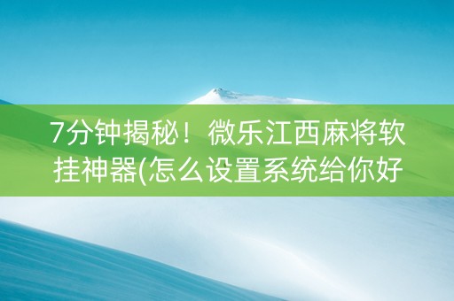 7分钟揭秘！微乐江西麻将软挂神器(怎么设置系统给你好牌)