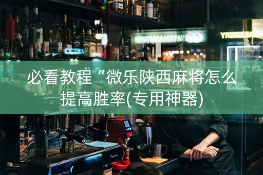 必看教程“微乐陕西麻将怎么提高胜率(专用神器)