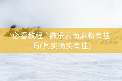 必看教程“微乐云南麻将有挂吗(其实确实有挂)
