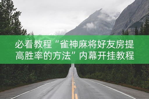 必看教程“雀神麻将好友房提高胜率的方法”内幕开挂教程