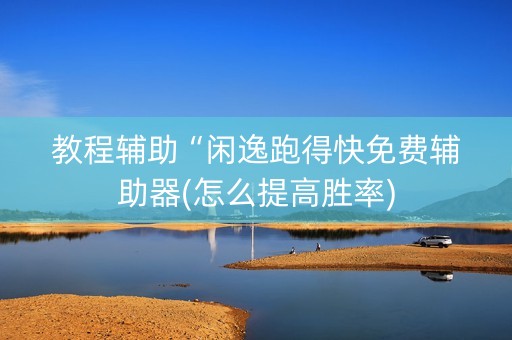 教程辅助“闲逸跑得快免费辅助器(怎么提高胜率)