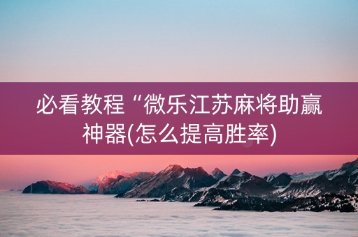 必看教程“微乐江苏麻将助赢神器(怎么提高胜率)