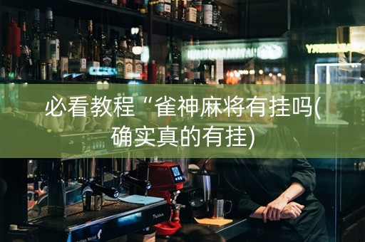 必看教程“雀神麻将有挂吗(确实真的有挂)