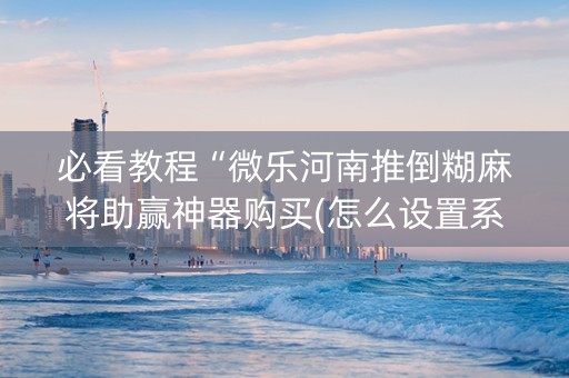 必看教程“微乐河南推倒糊麻将助赢神器购买(怎么设置系统给你好牌)