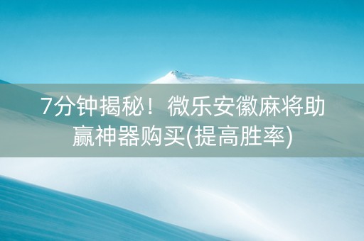 7分钟揭秘！微乐安徽麻将助赢神器购买(提高胜率)