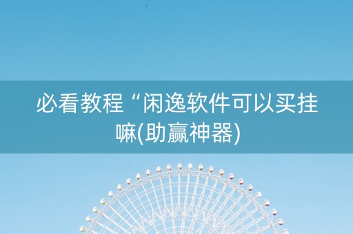 必看教程“闲逸软件可以买挂嘛(助赢神器)