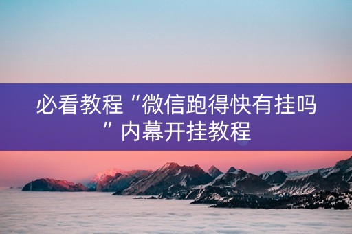 必看教程“微信跑得快有挂吗”内幕开挂教程