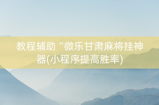 教程辅助“微乐甘肃麻将挂神器(小程序提高胜率)