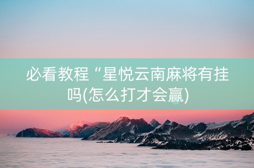 必看教程“星悦云南麻将有挂吗(怎么打才会赢)