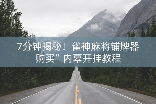 7分钟揭秘！雀神麻将铺牌器购买”内幕开挂教程