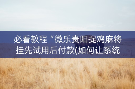 必看教程“微乐贵阳捉鸡麻将挂先试用后付款(如何让系统发好牌)