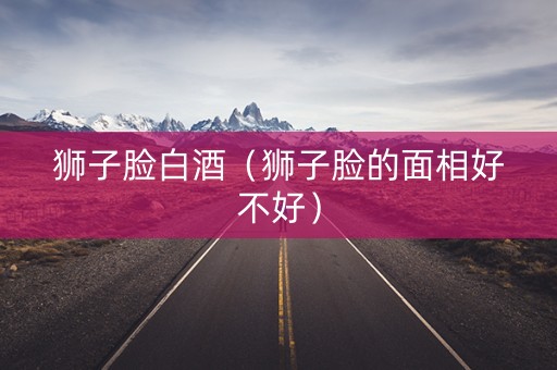 狮子脸白酒（狮子脸的面相好不好）