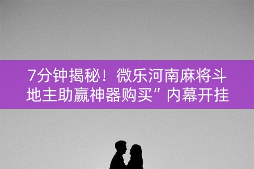 7分钟揭秘！微乐河南麻将斗地主助赢神器购买”内幕开挂教程