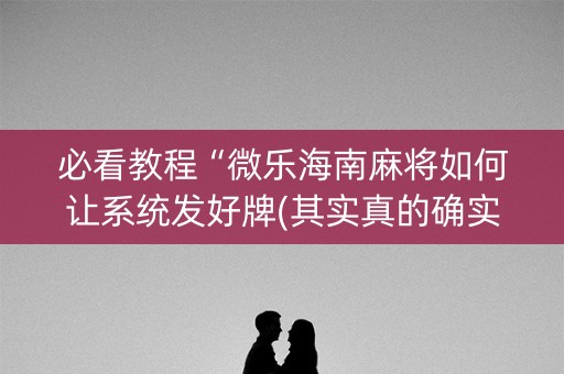 必看教程“微乐海南麻将如何让系统发好牌(其实真的确实有挂)