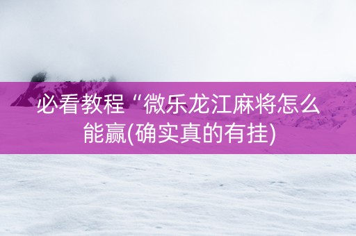 必看教程“微乐龙江麻将怎么能赢(确实真的有挂)