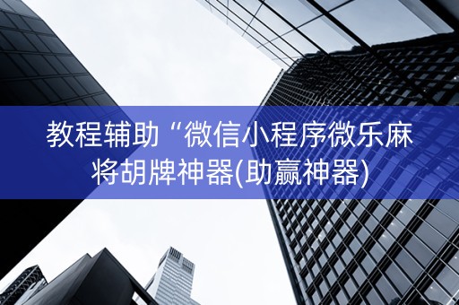 教程辅助“微信小程序微乐麻将胡牌神器(助赢神器)