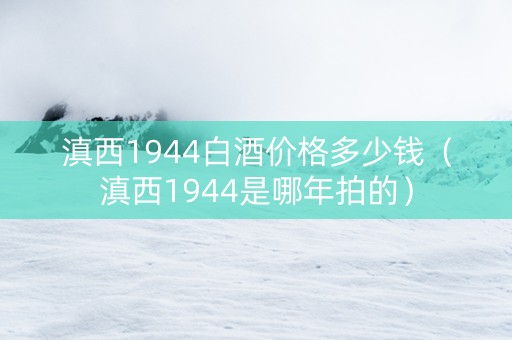 滇西1944白酒价格多少钱（滇西1944是哪年拍的）