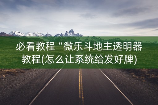 必看教程“微乐斗地主透明器教程(怎么让系统给发好牌)