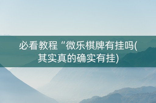 必看教程“微乐棋牌有挂吗(其实真的确实有挂)