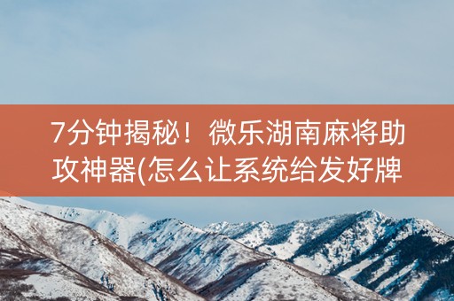 7分钟揭秘！微乐湖南麻将助攻神器(怎么让系统给发好牌)