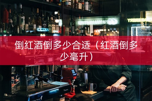 倒红酒倒多少合适（红酒倒多少毫升）