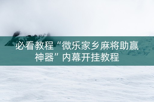 必看教程“微乐家乡麻将助赢神器”内幕开挂教程