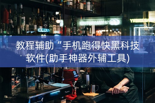 教程辅助“手机跑得快黑科技软件(助手神器外辅工具)