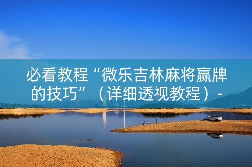 必看教程“微乐吉林麻将赢牌的技巧”（详细透视教程）-哔哩哔哩