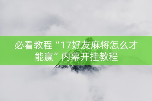 必看教程“17好友麻将怎么才能赢”内幕开挂教程