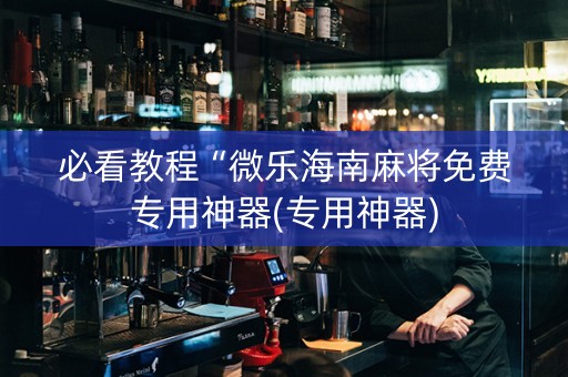 必看教程“微乐海南麻将免费专用神器(专用神器)