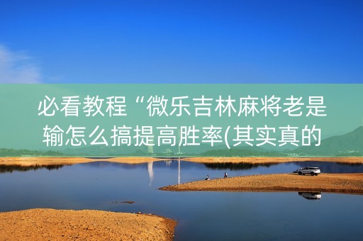 必看教程“微乐吉林麻将老是输怎么搞提高胜率(其实真的确实有挂)