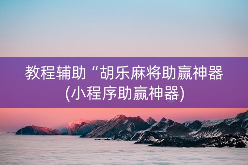 教程辅助“胡乐麻将助赢神器(小程序助赢神器)
