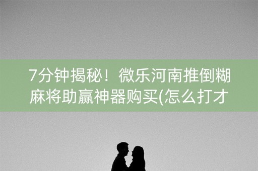 7分钟揭秘！微乐河南推倒糊麻将助赢神器购买(怎么打才会赢)