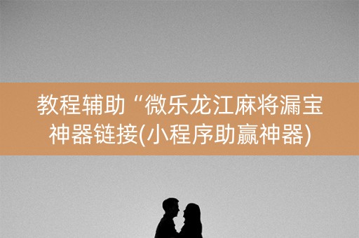教程辅助“微乐龙江麻将漏宝神器链接(小程序助赢神器)