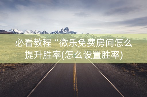 必看教程“微乐免费房间怎么提升胜率(怎么设置胜率)