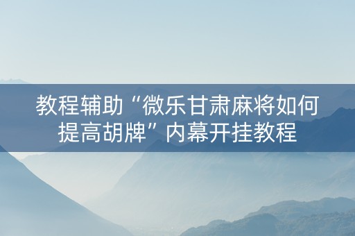 教程辅助“微乐甘肃麻将如何提高胡牌”内幕开挂教程