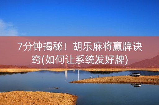 7分钟揭秘！胡乐麻将赢牌诀窍(如何让系统发好牌)