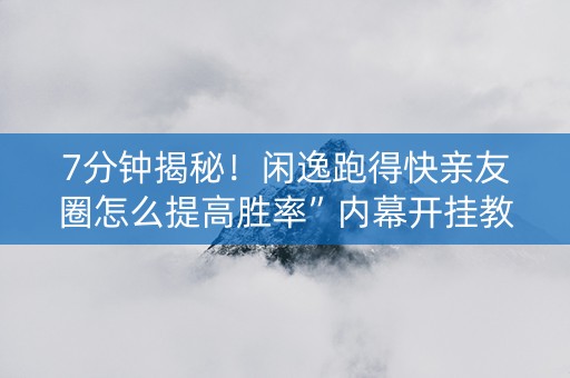 7分钟揭秘！闲逸跑得快亲友圈怎么提高胜率”内幕开挂教程