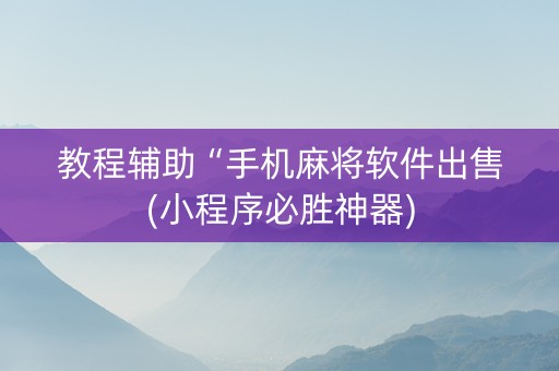 教程辅助“手机麻将软件出售(小程序必胜神器)
