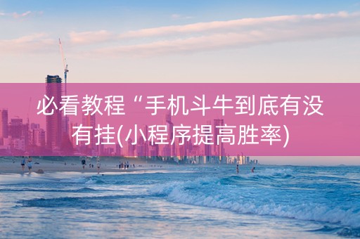 必看教程“手机斗牛到底有没有挂(小程序提高胜率)