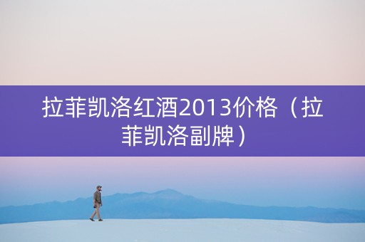 拉菲凯洛红酒2013价格（拉菲凯洛副牌）