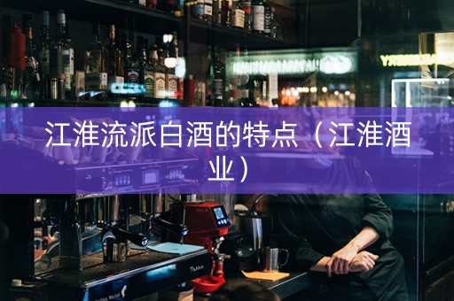 江淮流派白酒的特点（江淮酒业）