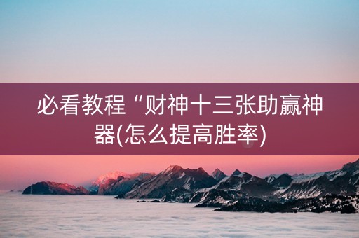 必看教程“财神十三张助赢神器(怎么提高胜率)