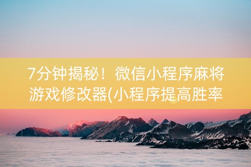 7分钟揭秘！微信小程序麻将游戏修改器(小程序提高胜率)